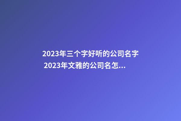 2023年三个字好听的公司名字 2023年文雅的公司名怎么起好听-名学网-第1张-公司起名-玄机派